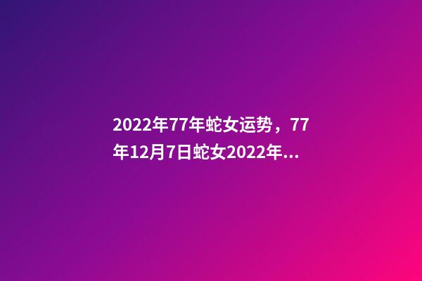 2022年77年蛇女运势，77年12月7日蛇女2022年运势？ 蛇女2021年运势完整版，属蛇2021年运势及运程每月运程-第1张-观点-玄机派